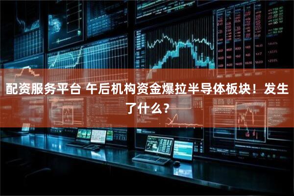 配资服务平台 午后机构资金爆拉半导体板块！发生了什么？