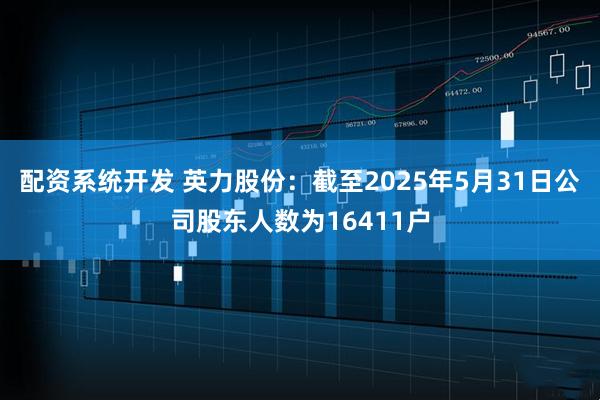配资系统开发 英力股份：截至2025年5月31日公司股东人数为16411户