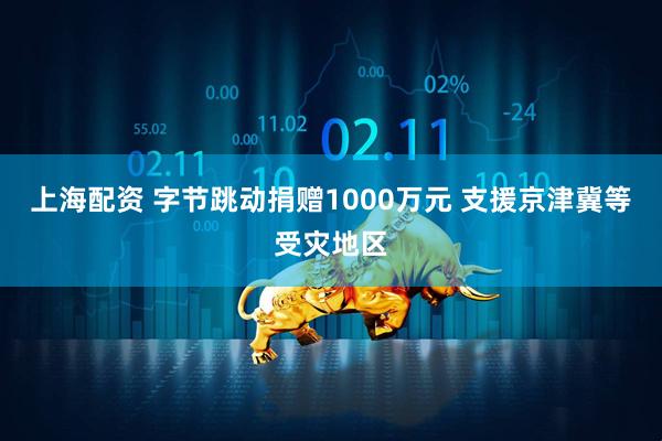 上海配资 字节跳动捐赠1000万元 支援京津冀等受灾地区
