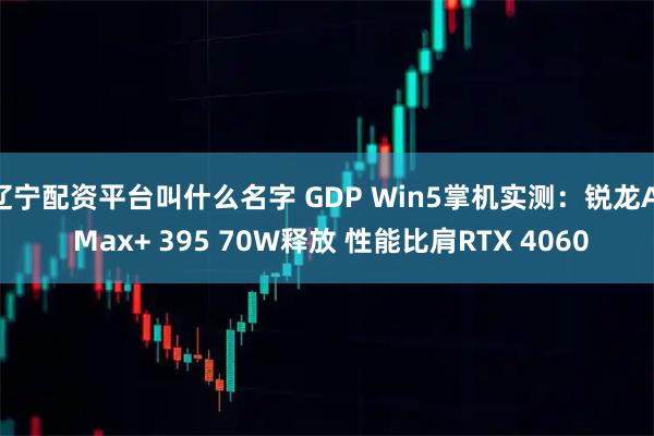 辽宁配资平台叫什么名字 GDP Win5掌机实测：锐龙AI Max+ 395 70W释放 性能比肩RTX 4060