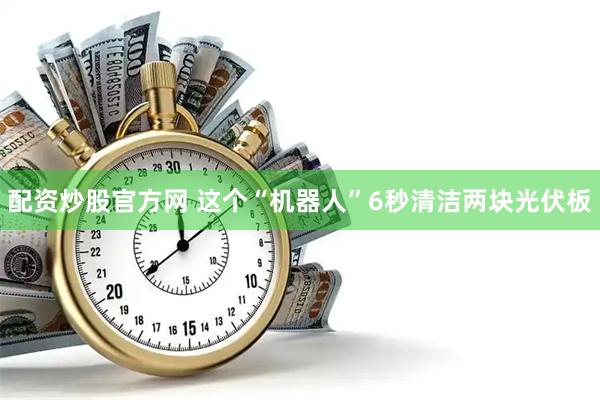 配资炒股官方网 这个“机器人”6秒清洁两块光伏板