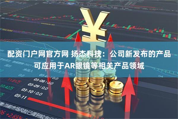 配资门户网官方网 扬杰科技：公司新发布的产品可应用于AR眼镜等相关产品领域