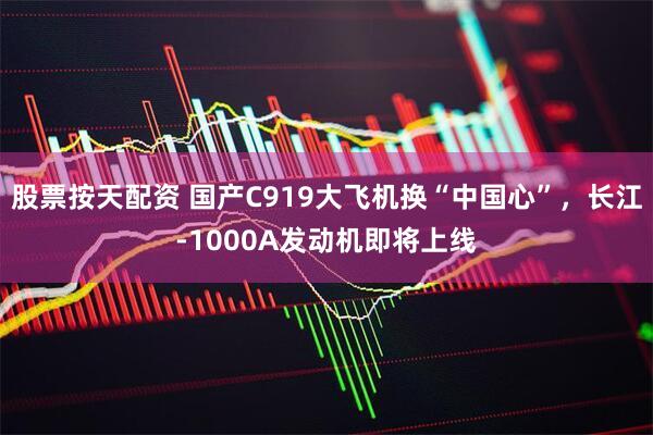 股票按天配资 国产C919大飞机换“中国心”，长江-1000A发动机即将上线