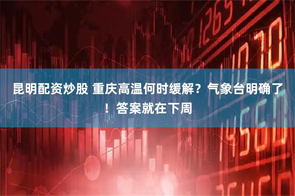 昆明配资炒股 重庆高温何时缓解？气象台明确了！答案就在下周