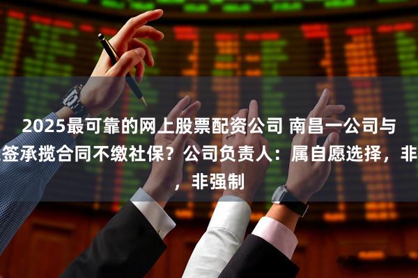 2025最可靠的网上股票配资公司 南昌一公司与员工签承揽合同不缴社保？公司负责人：属自愿选择，非强制