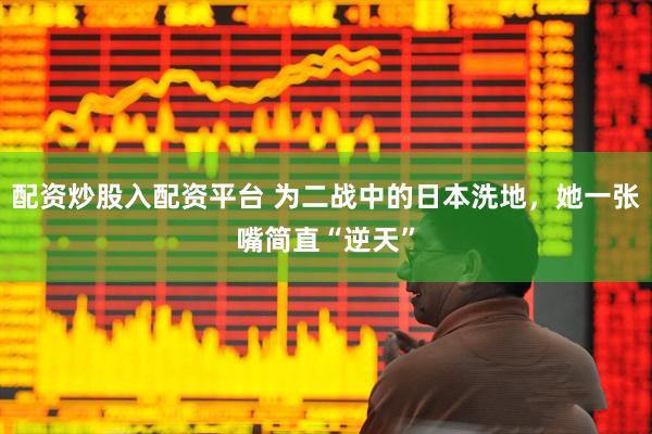 配资炒股入配资平台 为二战中的日本洗地，她一张嘴简直“逆天”