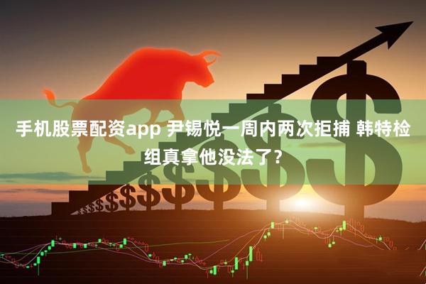 手机股票配资app 尹锡悦一周内两次拒捕 韩特检组真拿他没法了？