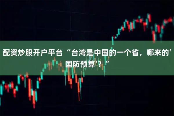 配资炒股开户平台 “台湾是中国的一个省，哪来的‘国防预算’？”