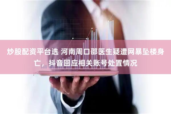 炒股配资平台选 河南周口邵医生疑遭网暴坠楼身亡，抖音回应相关账号处置情况