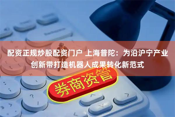 配资正规炒股配资门户 上海普陀：为沿沪宁产业创新带打造机器人成果转化新范式