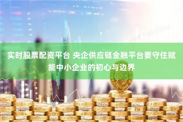 实时股票配资平台 央企供应链金融平台要守住赋能中小企业的初心与边界