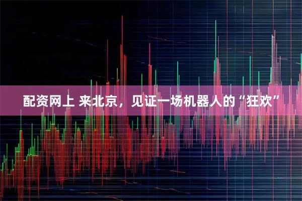 配资网上 来北京，见证一场机器人的“狂欢”