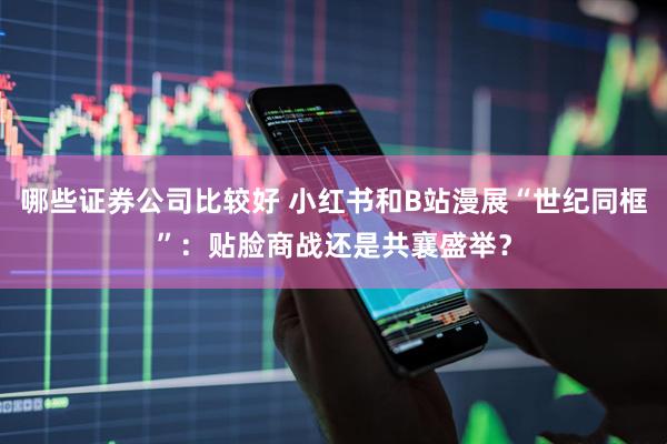 哪些证券公司比较好 小红书和B站漫展“世纪同框”：贴脸商战还是共襄盛举？