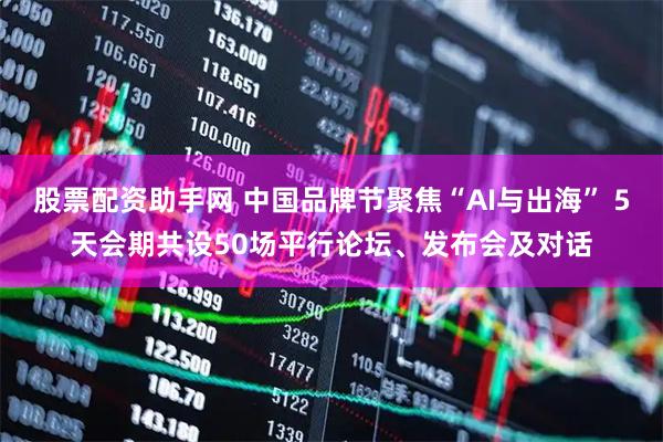 股票配资助手网 中国品牌节聚焦“AI与出海” 5天会期共设50场平行论坛、发布会及对话