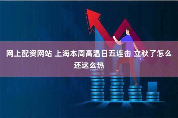 网上配资网站 上海本周高温日五连击 立秋了怎么还这么热