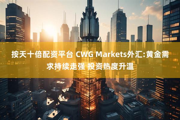 按天十倍配资平台 CWG Markets外汇:黄金需求持续走强 投资热度升温