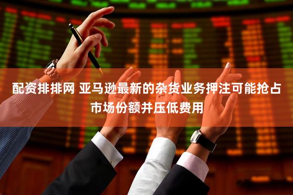 配资排排网 亚马逊最新的杂货业务押注可能抢占市场份额并压低费用