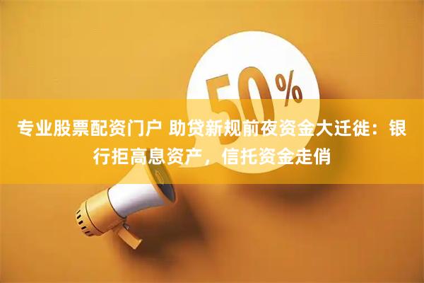 专业股票配资门户 助贷新规前夜资金大迁徙：银行拒高息资产，信托资金走俏