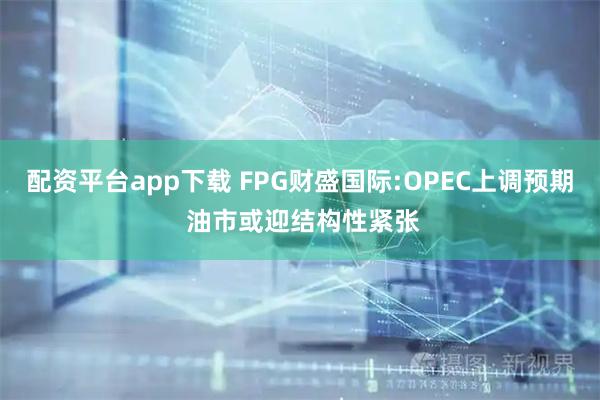 配资平台app下载 FPG财盛国际:OPEC上调预期 油市或迎结构性紧张