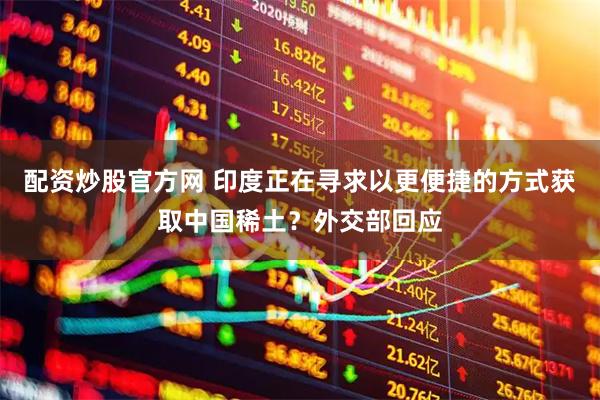 配资炒股官方网 印度正在寻求以更便捷的方式获取中国稀土？外交部回应