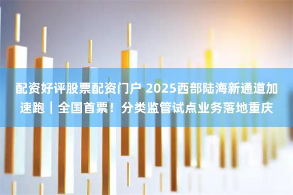 配资好评股票配资门户 2025西部陆海新通道加速跑｜全国首票！分类监管试点业务落地重庆
