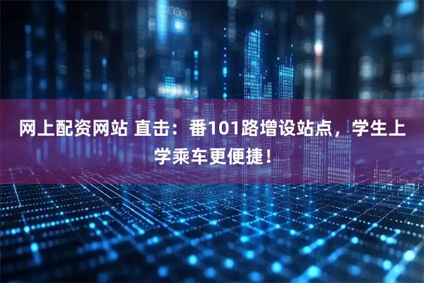 网上配资网站 直击：番101路增设站点，学生上学乘车更便捷！
