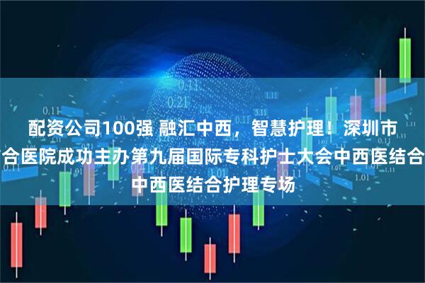 配资公司100强 融汇中西，智慧护理！深圳市中西医结合医院成功主办第九届国际专科护士大会中西医结合护理专场