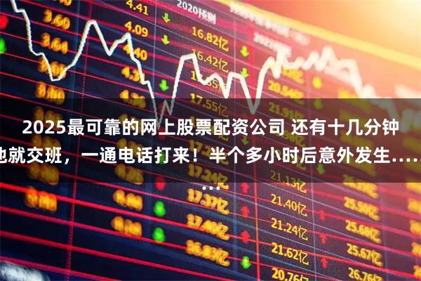 2025最可靠的网上股票配资公司 还有十几分钟他就交班，一通电话打来！半个多小时后意外发生……