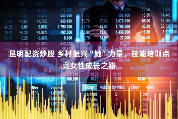 昆明配资炒股 乡村振兴“她”力量，技能培训点亮女性成长之路