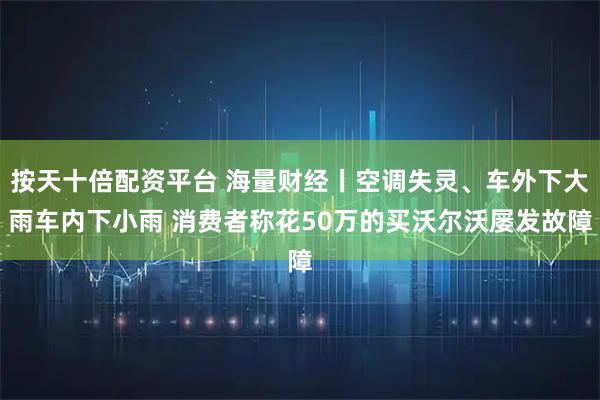 按天十倍配资平台 海量财经丨空调失灵、车外下大雨车内下小雨 消费者称花50万的买沃尔沃屡发故障