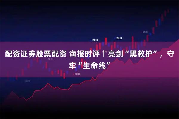 配资证券股票配资 海报时评丨亮剑“黑救护”，守牢“生命线”