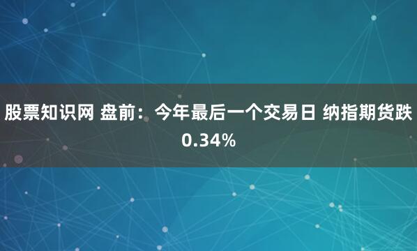 股票知识网 盘前:今年最后一个交易日 纳指期货跌0.34%